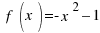 ~ f(x)= -x^2 – 1